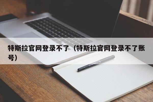 特斯拉官网登录不了（特斯拉官网登录不了账号）