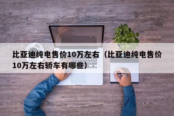 比亚迪纯电售价10万左右（比亚迪纯电售价10万左右轿车有哪些）