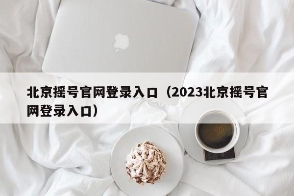 北京摇号官网登录入口（2023北京摇号官网登录入口）