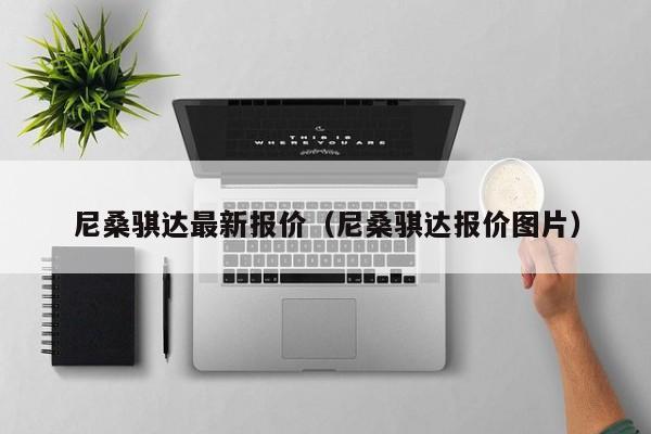 尼桑骐达最新报价（尼桑骐达报价图片）