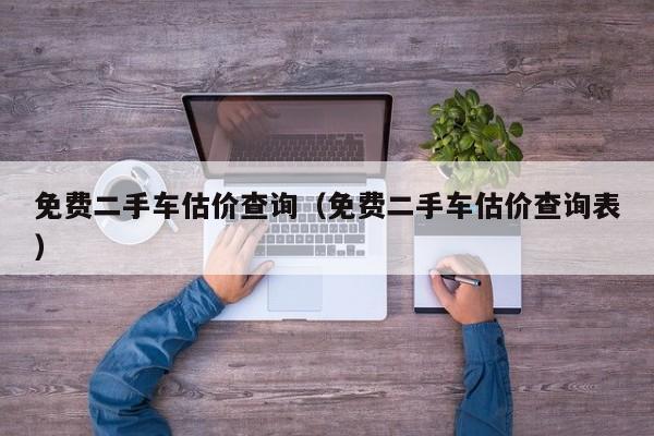 免费二手车估价查询（免费二手车估价查询表）