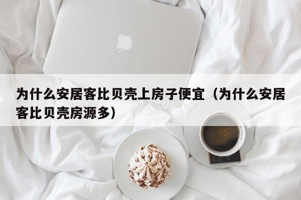 为什么安居客比贝壳上房子便宜（为什么安居客比贝壳房源多）