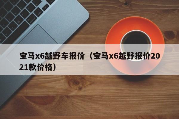 宝马x6越野车报价（宝马x6越野报价2021款价格）