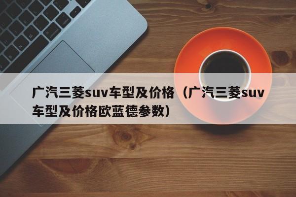 广汽三菱suv车型及价格（广汽三菱suv车型及价格欧蓝德参数）