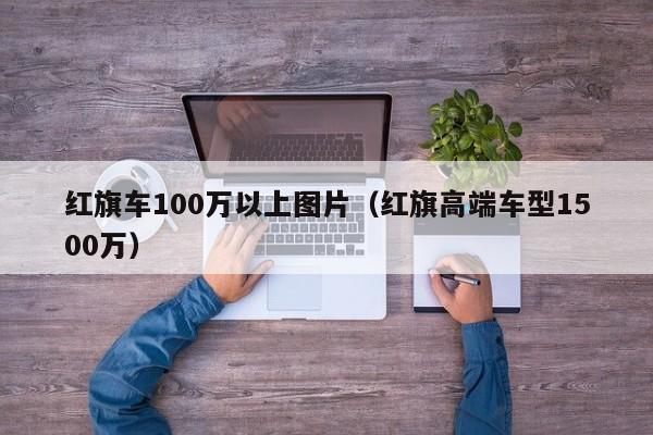 红旗车100万以上图片（红旗高端车型1500万）