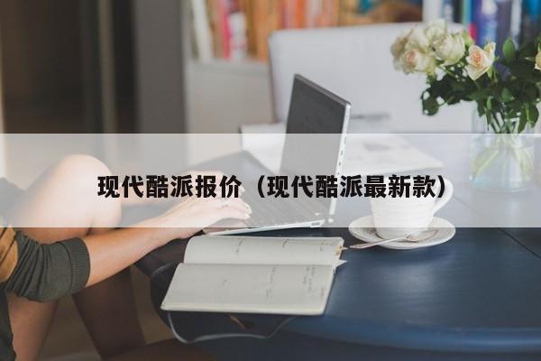 现代酷派报价（现代酷派最新款）