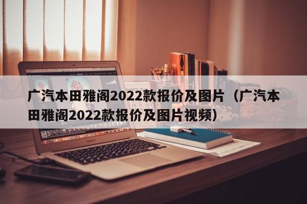 广汽本田雅阁2022款报价及图片（广汽本田雅阁2022款报价及图片视频）