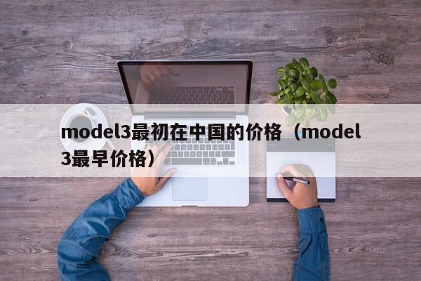 model3最初在中国的价格（model3最早价格）