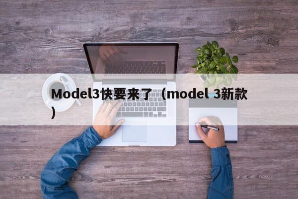 Model3快要来了（model 3新款）