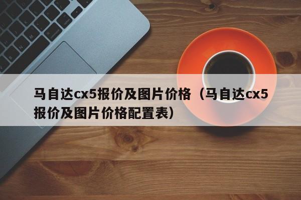 马自达cx5报价及图片价格（马自达cx5报价及图片价格配置表）