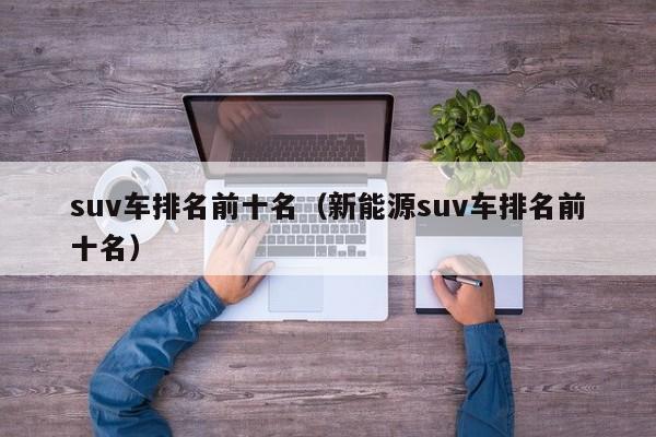 suv车排名前十名（新能源suv车排名前十名）