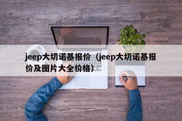 jeep大切诺基报价（jeep大切诺基报价及图片大全价格）