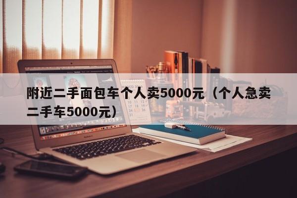 附近二手面包车个人卖5000元（个人急卖二手车5000元）