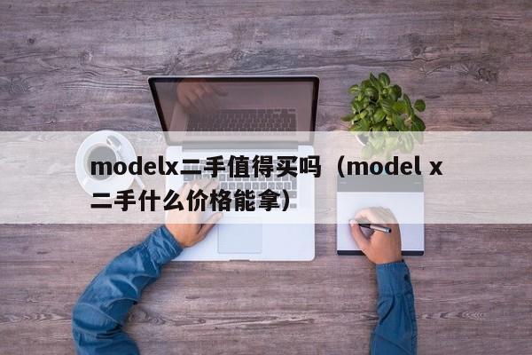 modelx二手值得买吗（model x二手什么价格能拿）