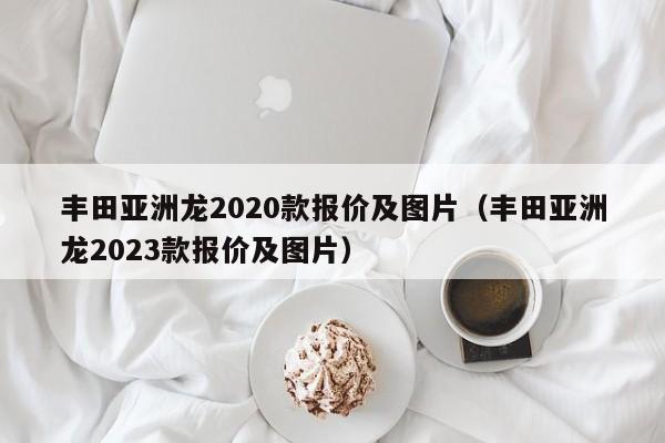 丰田亚洲龙2020款报价及图片（丰田亚洲龙2023款报价及图片）