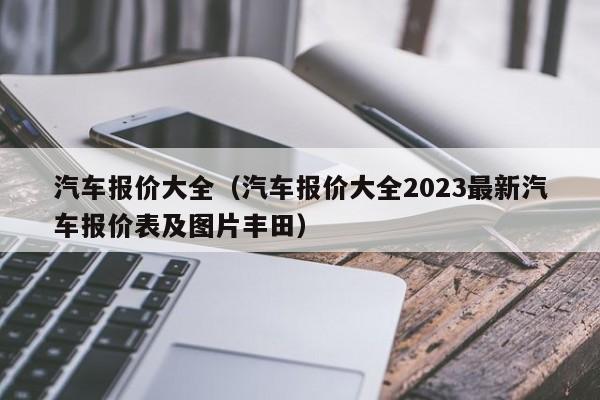 汽车报价大全（汽车报价大全2023最新汽车报价表及图片丰田）