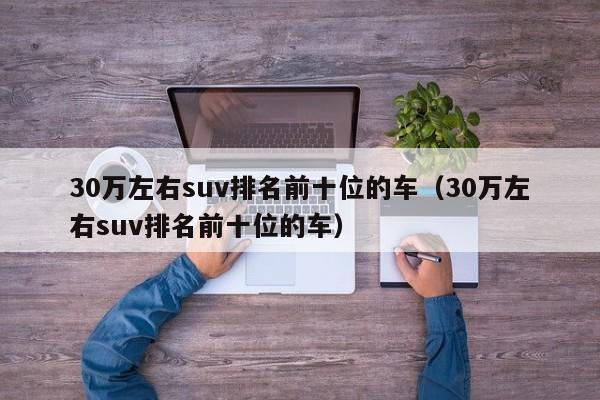 30万左右suv排名前十位的车（30万左右suv排名前十位的车）