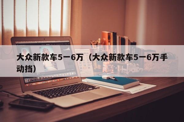 大众新款车5一6万（大众新款车5一6万手动挡）