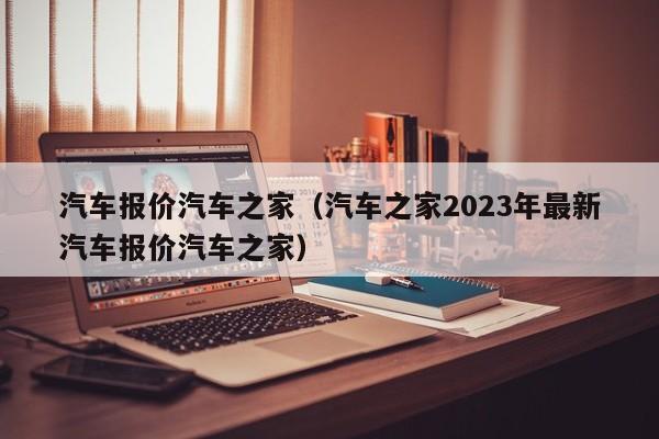 汽车报价汽车之家（汽车之家2023年最新汽车报价汽车之家）