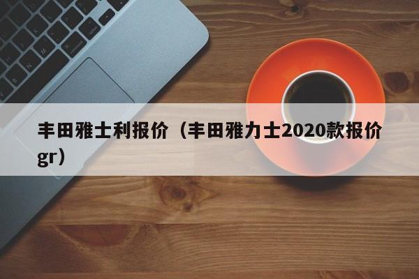 丰田雅士利报价（丰田雅力士2020款报价gr）