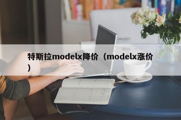 特斯拉modelx降价（modelx涨价）