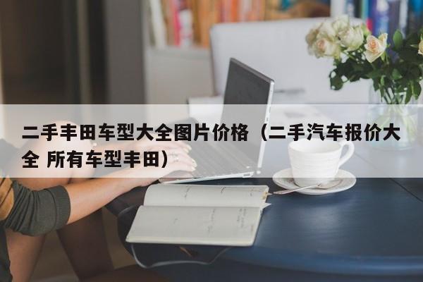 二手丰田车型大全图片价格（二手汽车报价大全 所有车型丰田）