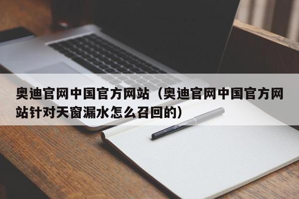 奥迪官网中国官方网站（奥迪官网中国官方网站针对天窗漏水怎么召回的）