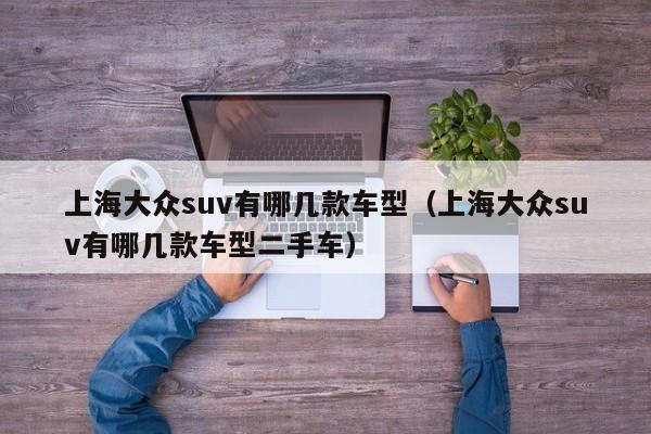 上海大众suv有哪几款车型（上海大众suv有哪几款车型二手车）