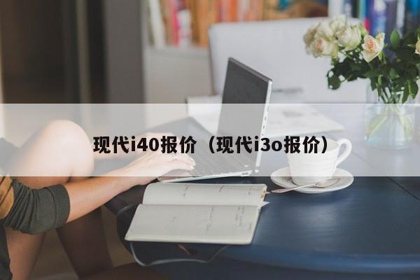 现代i40报价（现代i3o报价）