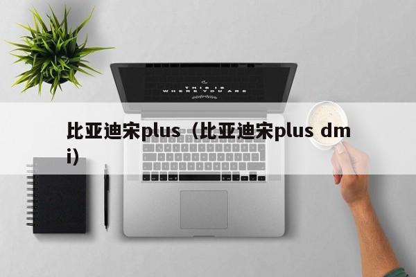 比亚迪宋plus（比亚迪宋plus dmi）