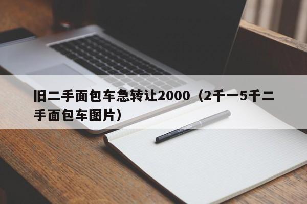 旧二手面包车急转让2000（2千一5千二手面包车图片）