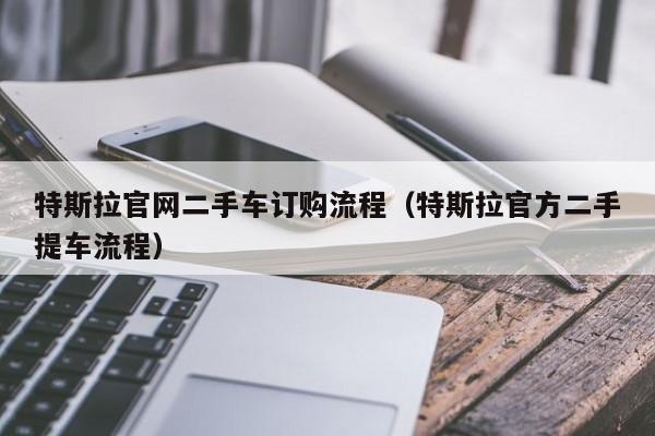 特斯拉官网二手车订购流程（特斯拉官方二手提车流程）