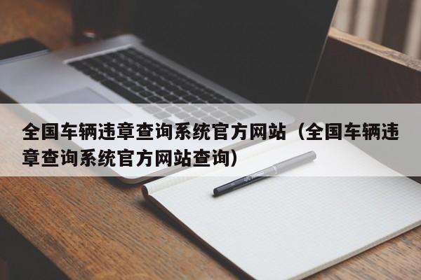 全国车辆违章查询系统官方网站（全国车辆违章查询系统官方网站查询）