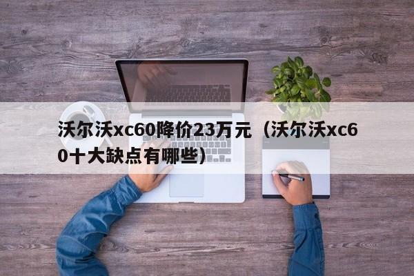 沃尔沃xc60降价23万元（沃尔沃xc60十大缺点有哪些）