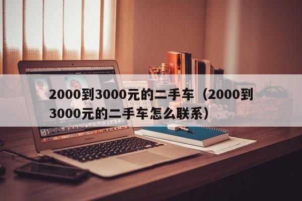 2000到3000元的二手车（2000到3000元的二手车怎么联系）