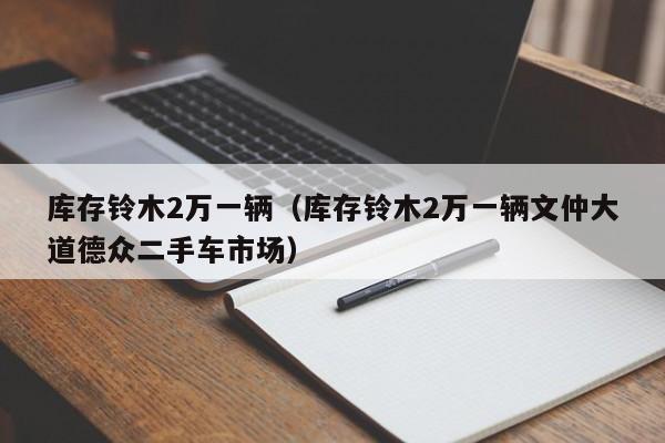 库存铃木2万一辆（库存铃木2万一辆文仲大道德众二手车市场）