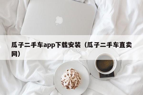 瓜子二手车app下载安装（瓜子二手车直卖网）