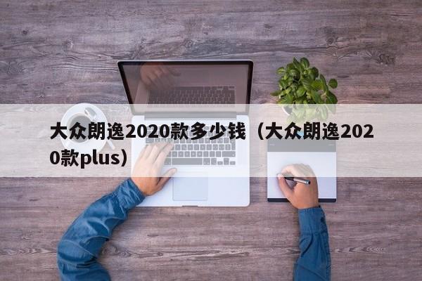 大众朗逸2020款多少钱（大众朗逸2020款plus）