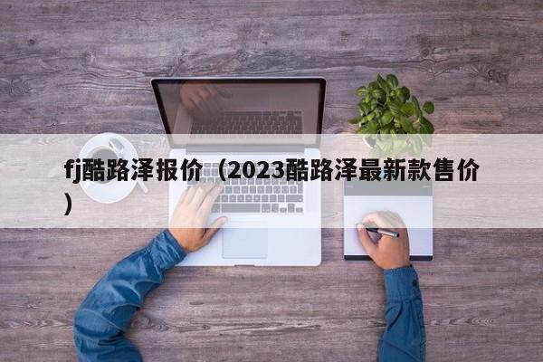 fj酷路泽报价（2023酷路泽最新款售价）