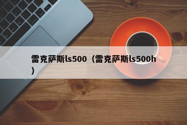 雷克萨斯ls500（雷克萨斯ls500h）