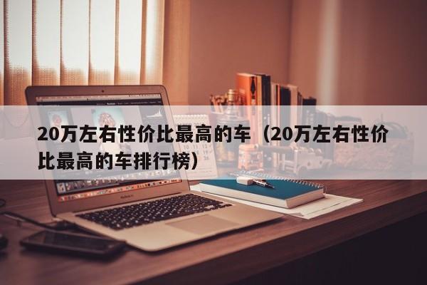 20万左右性价比最高的车（20万左右性价比最高的车排行榜）