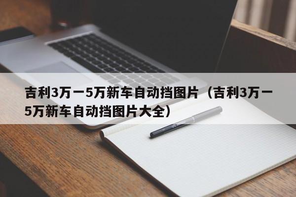 吉利3万一5万新车自动挡图片（吉利3万一5万新车自动挡图片大全）