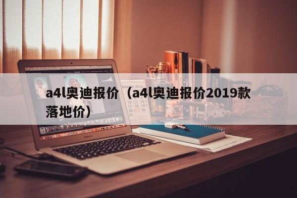 a4l奥迪报价（a4l奥迪报价2019款落地价）