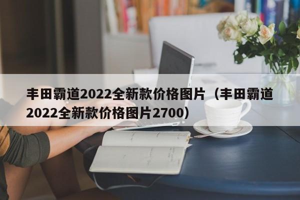 丰田霸道2022全新款价格图片（丰田霸道2022全新款价格图片2700）