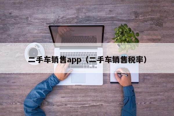 二手车销售app（二手车销售税率）