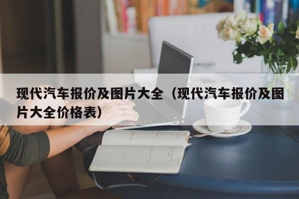 现代汽车报价及图片大全（现代汽车报价及图片大全价格表）