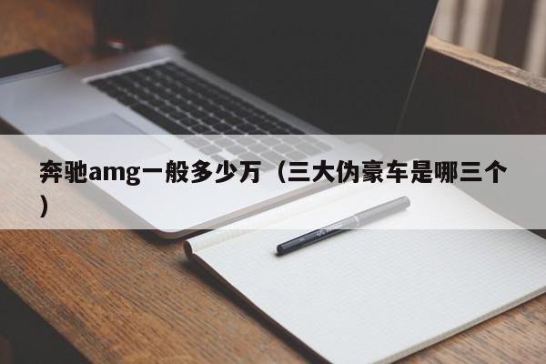 奔驰amg一般多少万（三大伪豪车是哪三个）