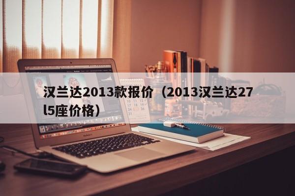 汉兰达2013款报价（2013汉兰达27l5座价格）