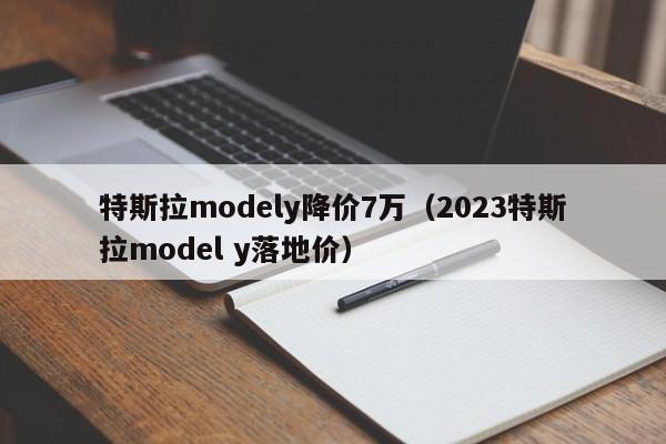 特斯拉modely降价7万（2023特斯拉model y落地价）