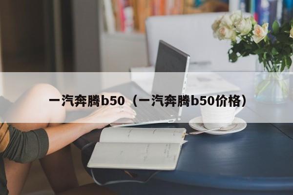 一汽奔腾b50（一汽奔腾b50价格）